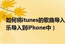 如何将itunes的歌曲导入iphone（怎样用新版iTunes将音乐导入到iPhone中）