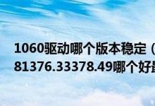 1060驱动哪个版本稳定（1060驱动用哪个版本好！！368.81376.33378.49哪个好最适合）