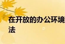 在开放的办公环境中做一个好邻居的10个方法