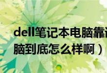 dell笔记本电脑靠谱吗（现在DELL笔记本电脑到底怎么样啊）