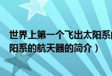 世界上第一个飞出太阳系的航天器是（世界上第一个飞出太阳系的航天器的简介）