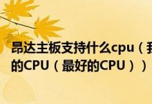 昂达主板支持什么cpu（我的主板是昂达N78G5能用什么样的CPU（最好的CPU））