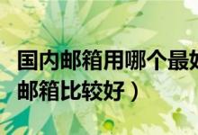 国内邮箱用哪个最好（哪个邮箱好用使用哪个邮箱比较好）