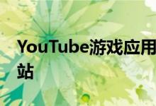 YouTube游戏应用关闭 许多功能转移到主网站