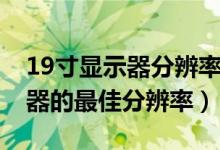 19寸显示器分辨率多少最佳（19寸液晶显示器的最佳分辨率）