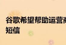 谷歌希望帮助运营商用更好的信息平台来取代短信