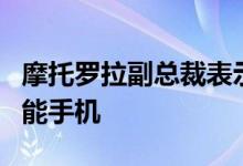 摩托罗拉副总裁表示该公司即将推出可折叠智能手机