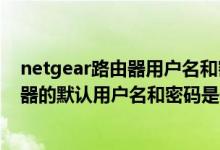 netgear路由器用户名和密码是多少（网件(Netgear)路由器的默认用户名和密码是什么）