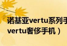 诺基亚vertu系列手机为什么那么贵（诺基亚vertu奢侈手机）