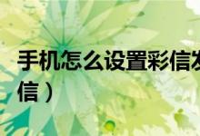 手机怎么设置彩信发不出去（手机怎么设置彩信）