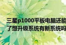 三星p1000平板电脑还能玩吗（我的三星gt-p1000系统老了想升级系统有新系统吗）