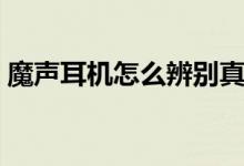 魔声耳机怎么辨别真假（魔声耳机真假对比）