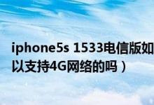 iphone5s 1533电信版如何启用4g（电信版iPhone5S是可以支持4G网络的吗）