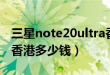 三星note20ultra香港卖多少钱（三星note2香港多少钱）