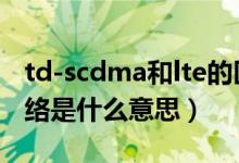 td-scdma和lte的区别（TD-SCDMA手机网络是什么意思）