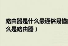 路由器是什么最通俗易懂的理解（解释一下什么叫做路由什么是路由器）