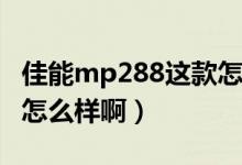 佳能mp288这款怎么样啊（佳能MP288这款怎么样啊）