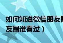 如何知道微信朋友圈谁看过（怎样知道微信朋友圈谁看过）