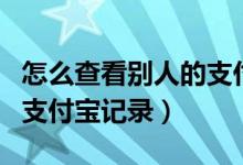 怎么查看别人的支付宝记录（如何查看别人的支付宝记录）