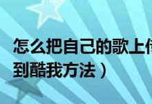 怎么把自己的歌上传到酷我（把自己的歌上传到酷我方法）