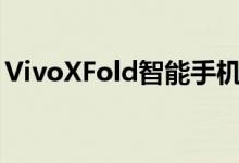 VivoXFold智能手机旨在取代GalaxyZFold3