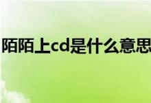 陌陌上cd是什么意思（陌陌上cd意思是什么）