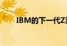 IBM的下一代Z系列大型机就在这里