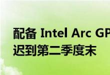 配备 Intel Arc GPU 的笔记本电脑似乎已推迟到第二季度末