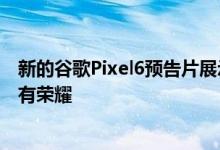 新的谷歌Pixel6预告片展示了这款色彩缤纷的智能手机的所有荣耀