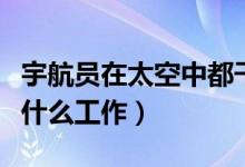 宇航员在太空中都干什么（宇航员在太空中做什么工作）