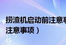 捞渣机启动前注意事项（捞渣机启动前有什么注意事项）