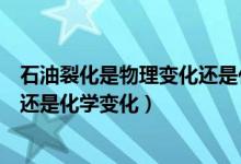 石油裂化是物理变化还是化学变化（石油裂化属于物理变化还是化学变化）