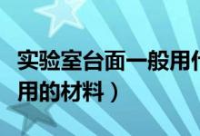 实验室台面一般用什么材料（实验室台面一般用的材料）