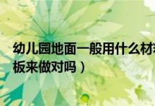 幼儿园地面一般用什么材料（幼儿园地面一般用PVC塑胶地板来做对吗）