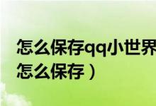 怎么保存qq小世界的视频（qq小世界的视频怎么保存）