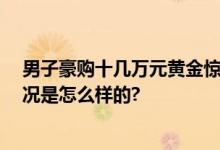 男子豪购十几万元黄金惊动警方 系为诈骗团伙洗钱 具体情况是怎么样的?