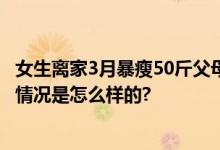 女生离家3月暴瘦50斤父母满眼心疼 网友：好有爱的家 具体情况是怎么样的?