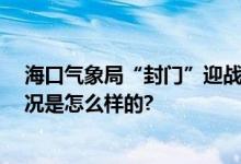 海口气象局“封门”迎战台风 防摩羯硬核封门出圈 具体情况是怎么样的?