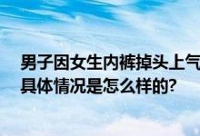 男子因女生内裤掉头上气到报警 网友：在当地这可是大事 具体情况是怎么样的?