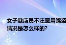 女子趁店员不注意用嘴盗走小金豆 网友：也不怕噎着 具体情况是怎么样的?