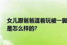 女儿跟爸爸逗着玩被一脚踹趴 妈妈当天就报了警 具体情况是怎么样的?