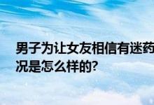 男子为让女友相信有迷药走私获刑 最终获刑六个月 具体情况是怎么样的?