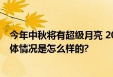 今年中秋将有超级月亮 2024年中秋节最佳赏月时间几点 具体情况是怎么样的?