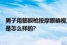 男子用筋膜枪按摩眼睛视力仅余0.1 已发生白内障 具体情况是怎么样的?