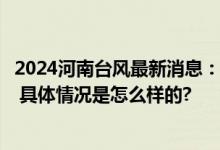 2024河南台风最新消息：台风“贝碧嘉”路径实时发布系统 具体情况是怎么样的?