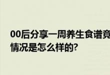 00后分享一周养生食谱竟都是处方药 网友：触目惊心 具体情况是怎么样的?