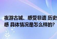 夜游古城、感受非遗 历史与现代交融之美“拉满”游客体验感 具体情况是怎么样的?