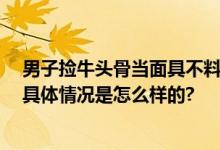 男子捡牛头骨当面具不料是盆骨 当事人：被同伴疯狂嘲笑 具体情况是怎么样的?