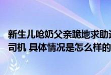 新生儿呛奶父亲跪地求助送医 网友：中国好父亲遇上中国好司机 具体情况是怎么样的?