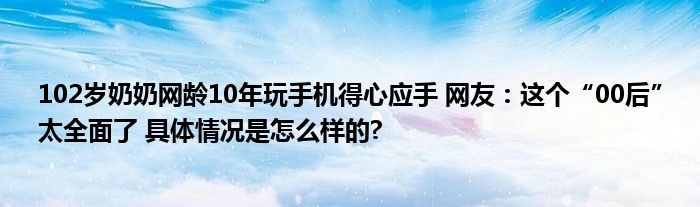 102岁奶奶网龄10年玩手机得心应手 网友：这个“00后”太全面了 具体情况是怎么样的?